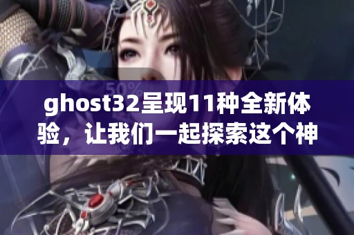ghost32呈现11种全新体验，让我们一起探索这个神秘的世界