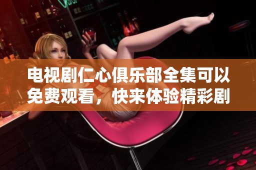 电视剧仁心俱乐部全集可以免费观看，快来体验精彩剧情吧