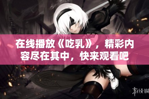 在线播放《吃乳》，精彩内容尽在其中，快来观看吧