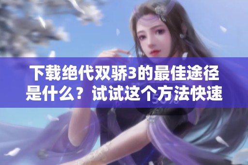 下载绝代双骄3的最佳途径是什么？试试这个方法快速获取！