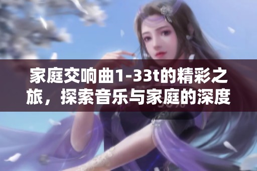 家庭交响曲1-33t的精彩之旅，探索音乐与家庭的深度融合