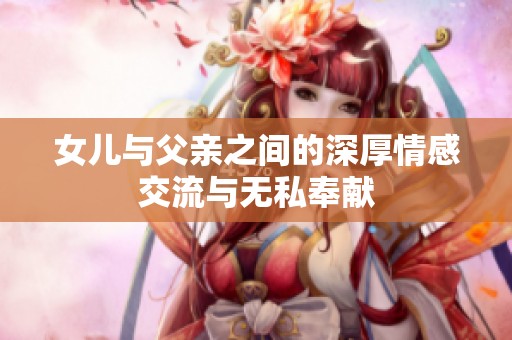 女儿与父亲之间的深厚情感交流与无私奉献