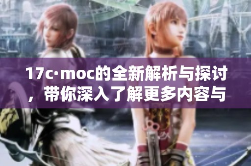 17c·moc的全新解析与探讨，带你深入了解更多内容与背景