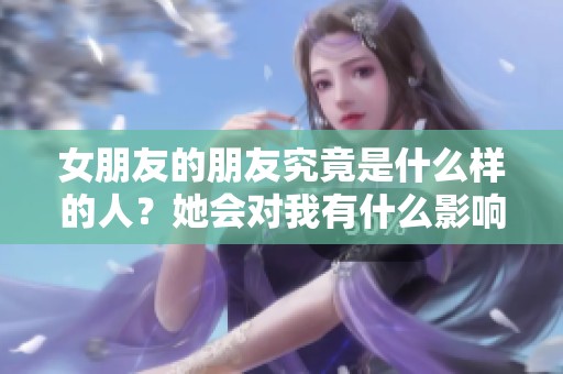 女朋友的朋友究竟是什么样的人？她会对我有什么影响呢？