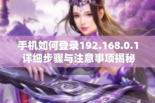 手机如何登录192.168.0.1 详细步骤与注意事项揭秘
