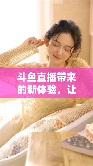 斗鱼直播带来的新体验，让我们一起畅享精彩的互动时刻