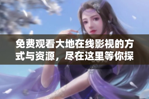 免费观看大地在线影视的方式与资源，尽在这里等你探索！