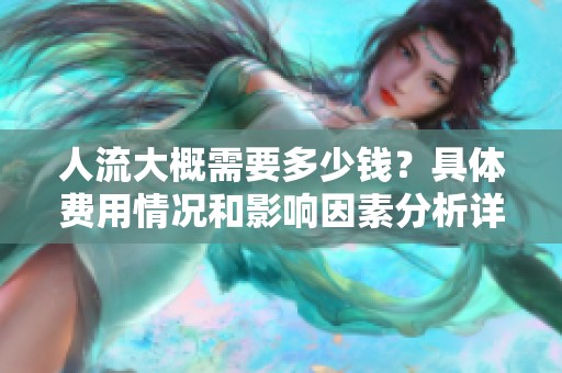 人流大概需要多少钱？具体费用情况和影响因素分析详解