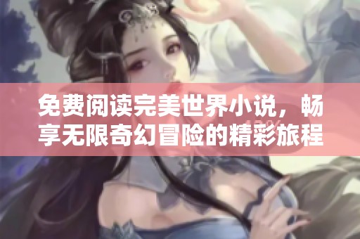 免费阅读完美世界小说，畅享无限奇幻冒险的精彩旅程！