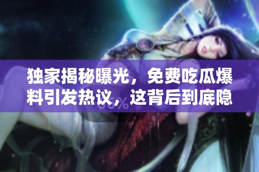 独家揭秘曝光，免费吃瓜爆料引发热议，这背后到底隐藏了什么？