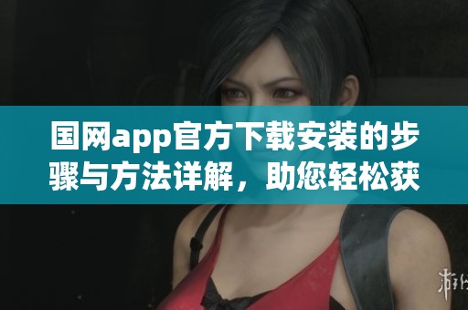 国网app官方下载安装的步骤与方法详解，助您轻松获取最新版本
