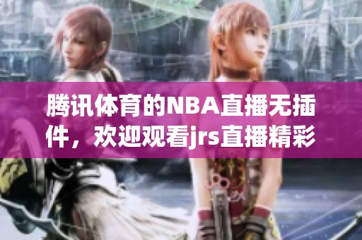 腾讯**的NBA直播无插件，欢迎观看jrs直播精彩赛事