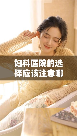 妇科医院的选择应该注意哪些关键因素和重要事项请仔细了解