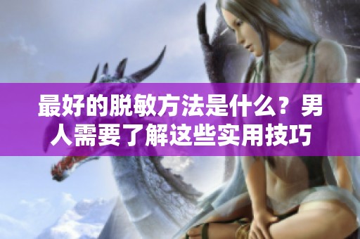 最好的脱敏方法是什么？男人需要了解这些实用技巧