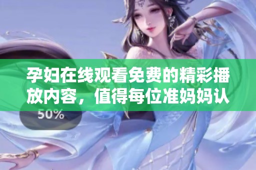 孕妇在线观看免费的精彩播放内容，值得每位准妈妈认真观看与学习