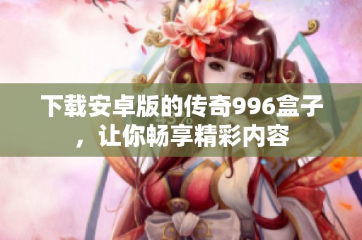 下载安卓版的传奇996盒子，让你畅享精彩内容