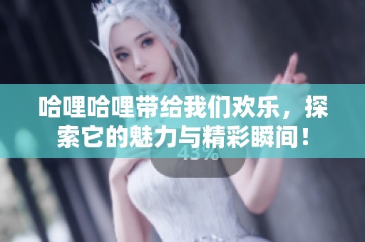 哈哩哈哩带给我们欢乐，探索它的魅力与精彩瞬间！
