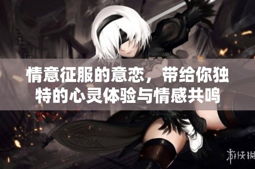 情意征服的意恋，带给你独特的心灵体验与情感共鸣