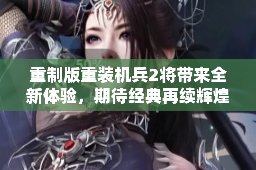 重制版重装机兵2将带来全新体验，期待经典再续辉煌时刻