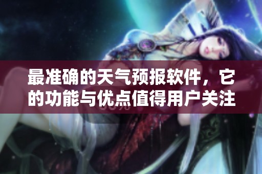 最准确的天气预报软件，它的功能与优点值得用户关注。