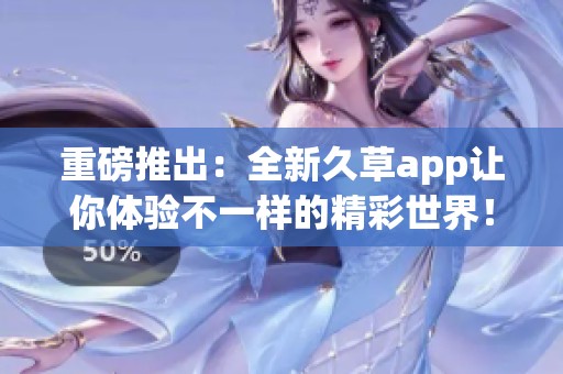 重磅推出：全新久草app让你体验不一样的精彩世界！