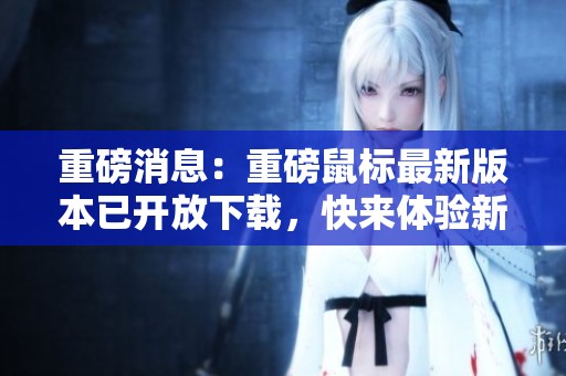 重磅消息：重磅鼠标最新版本已开放下载，快来体验新功能！