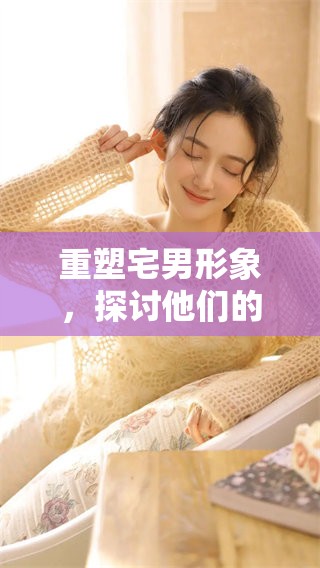 重塑宅男形象，探讨他们的生活与内心世界