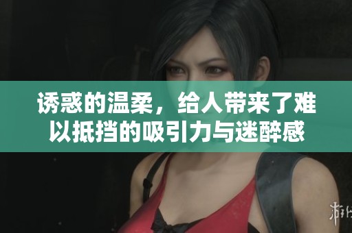 诱惑的温柔，给人带来了难以抵挡的吸引力与迷醉感