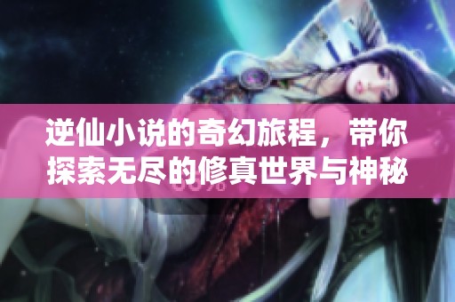 逆仙小说的奇幻旅程，带你探索无尽的修真世界与神秘冒险