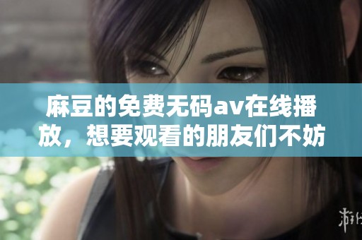 麻豆的免费****在线播放，想要观看的朋友们不妨一试。