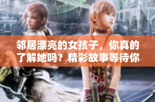 邻居漂亮的女孩子，你真的了解她吗？精彩故事等待你来发现！