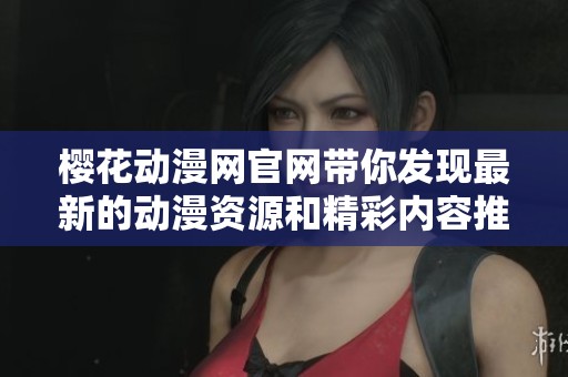 樱花动漫网官网带你发现最新的动漫资源和精彩内容推荐