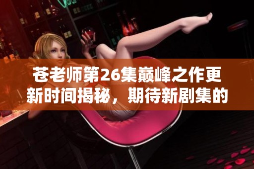 苍老师第26集巅峰之作更新时间揭秘，期待新剧集的精彩内容呈现