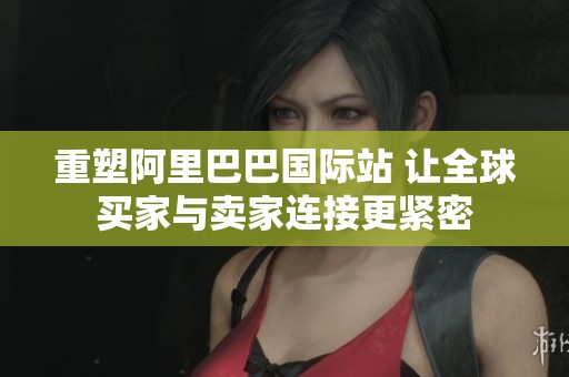 重塑阿里巴巴国际站 让全球买家与卖家连接更紧密