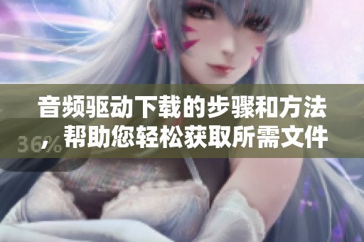 音频驱动下载的步骤和方法，帮助您轻松获取所需文件