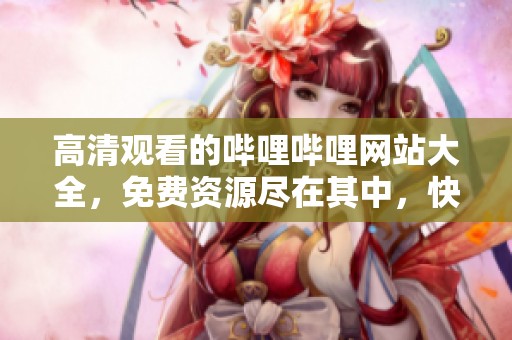 高清观看的哔哩哔哩网站大全，免费资源尽在其中，快来探索吧