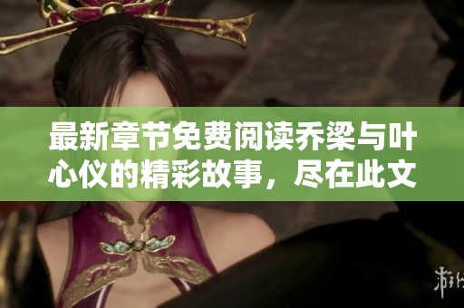 最新章节免费阅读乔梁与叶心仪的精彩故事，尽在此文中全揭晓