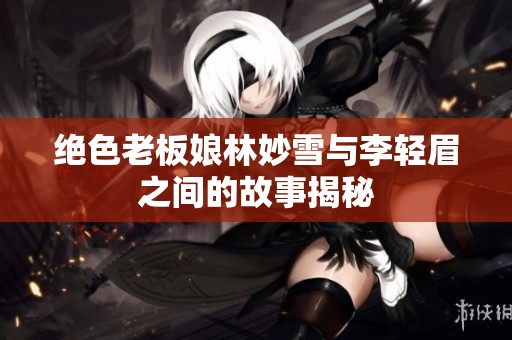 绝色老板娘林妙雪与李轻眉之间的故事揭秘