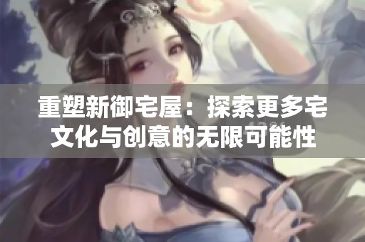 重塑新御宅屋：探索更多宅文化与创意的无限可能性