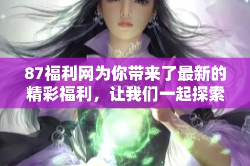 87福利网为你带来了最新的精彩福利，让我们一起探索吧！