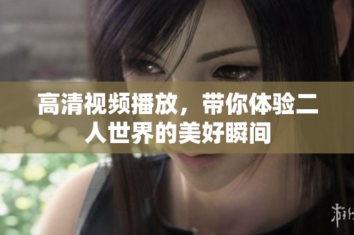 高清视频播放，带你体验二人世界的美好瞬间
