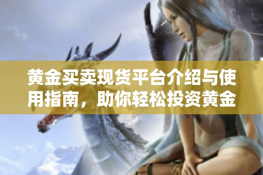 黄金买卖现货平台介绍与使用指南，助你轻松投资黄金市场
