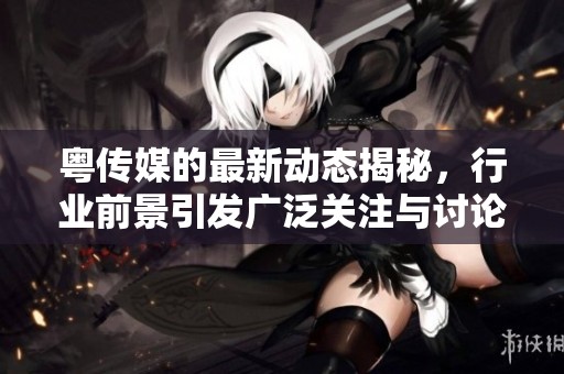 粤传媒的最新动态揭秘，行业前景引发广泛关注与讨论
