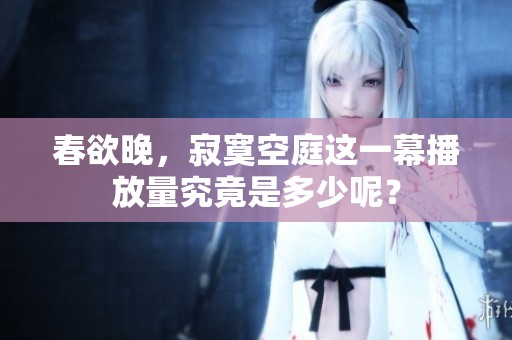 春欲晚，寂寞空庭这一幕播放量究竟是多少呢？