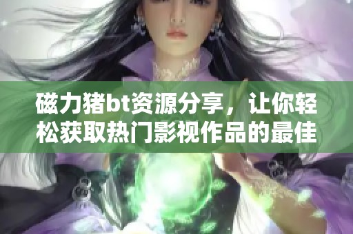 磁力猪bt资源分享，让你轻松获取热门影视作品的最佳选择