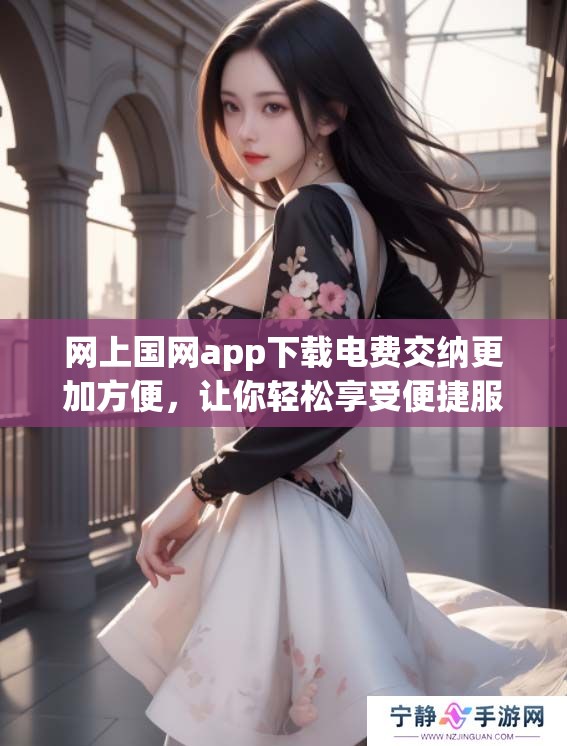 网上国网app下载电费交纳更加方便，让你轻松享受便捷服务