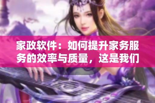 家政软件：如何提升家务服务的效率与质量，这是我们需要探讨的问题