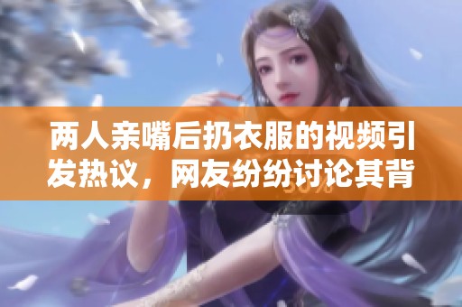 两人亲嘴后扔衣服的视频引发热议，网友纷纷讨论其背后的故事