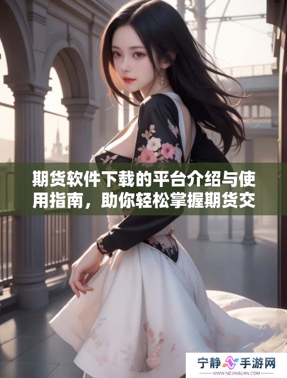 期货软件下载的平台介绍与使用指南，助你轻松掌握期货交易技巧