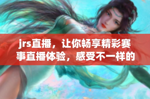 jrs直播，让你畅享精彩赛事直播体验，感受不一样的观赛乐趣！